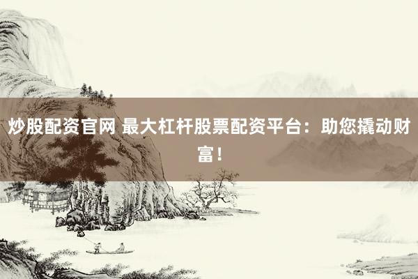 炒股配资官网 最大杠杆股票配资平台：助您撬动财富！