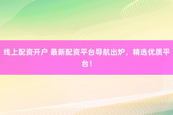 线上配资开户 最新配资平台导航出炉，精选优质平台！