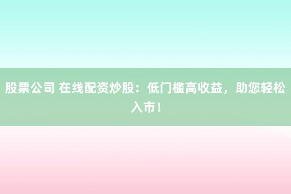 股票公司 在线配资炒股:低门槛高收益,助您轻松入市!