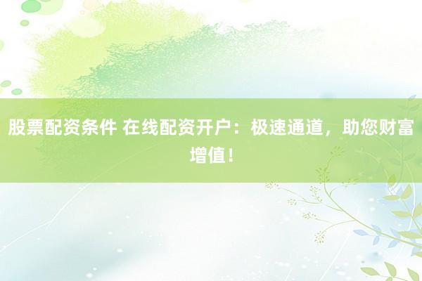 股票配资条件 在线配资开户：极速通道，助您财富增值！