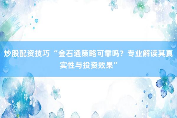 炒股配资技巧 “金石通策略可靠吗？专业解读其真实性与投资效果”