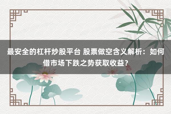 最安全的杠杆炒股平台 股票做空含义解析：如何借市场下跌之势获取收益？