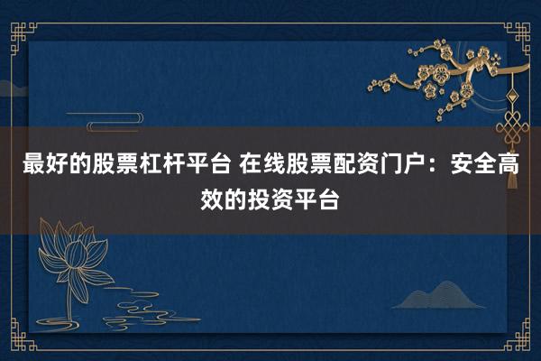 最好的股票杠杆平台 在线股票配资门户:安全高效的投资平台