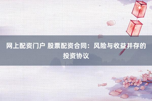 网上配资门户 股票配资合同:风险与收益并存的投资协议