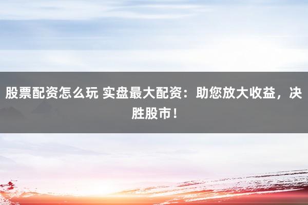 股票配资怎么玩 实盘最大配资：助您放大收益，决胜股市！