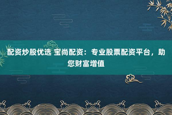 配资炒股优选 宝尚配资：专业股票配资平台，助您财富增值