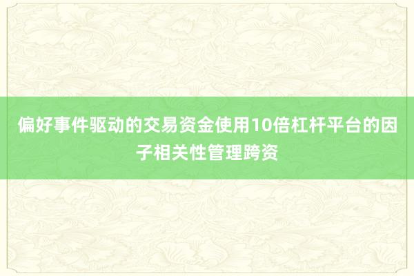 偏好事件驱动的交易资金使用10倍杠杆平台的因子相关性管理跨资