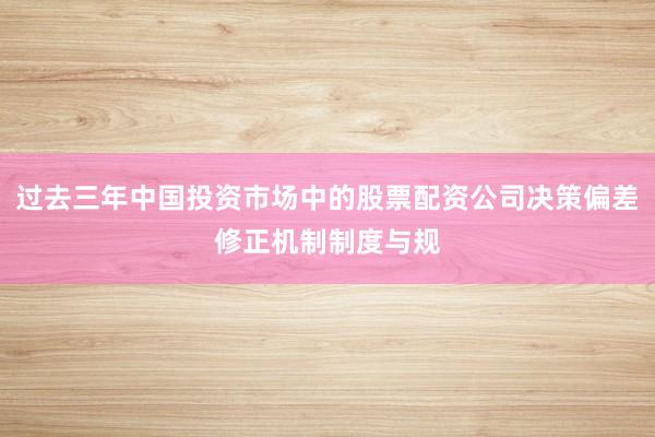 过去三年中国投资市场中的股票配资公司决策偏差修正机制制度与规