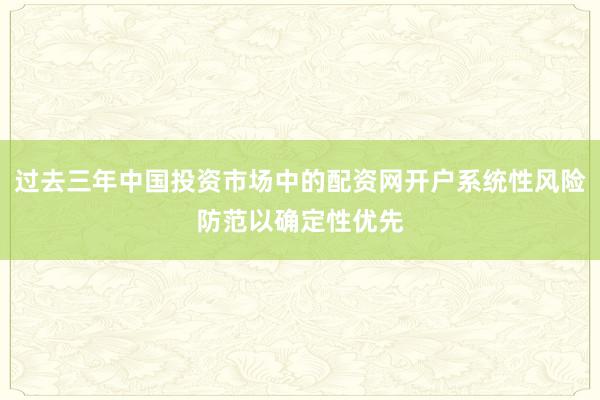过去三年中国投资市场中的配资网开户系统性风险防范以确定性优先