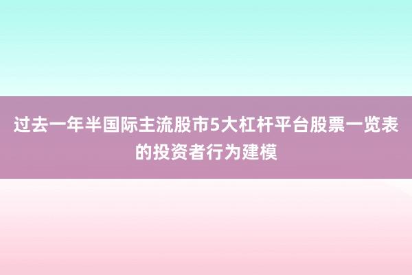 过去一年半国际主流股市5大杠杆平台股票一览表的投资者行为建模