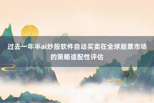 过去一年半ai炒股软件自动买卖在全球股票市场的策略适配性评估
