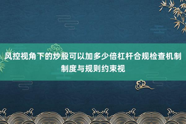 风控视角下的炒股可以加多少倍杠杆合规检查机制制度与规则约束视