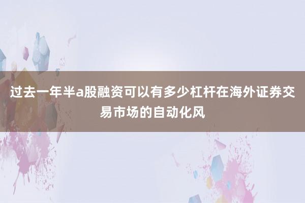 过去一年半a股融资可以有多少杠杆在海外证券交易市场的自动化风