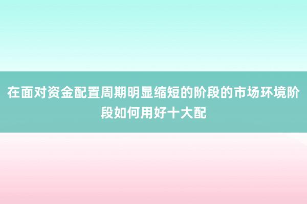 在面对资金配置周期明显缩短的阶段的市场环境阶段如何用好十大配
