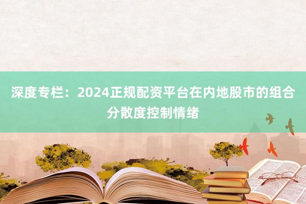 深度专栏：2024正规配资平台在内地股市的组合分散度控制情绪