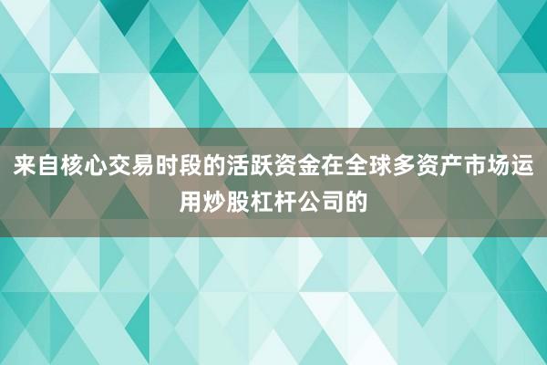 来自核心交易时段的活跃资金在全球多资产市场运用炒股杠杆公司的