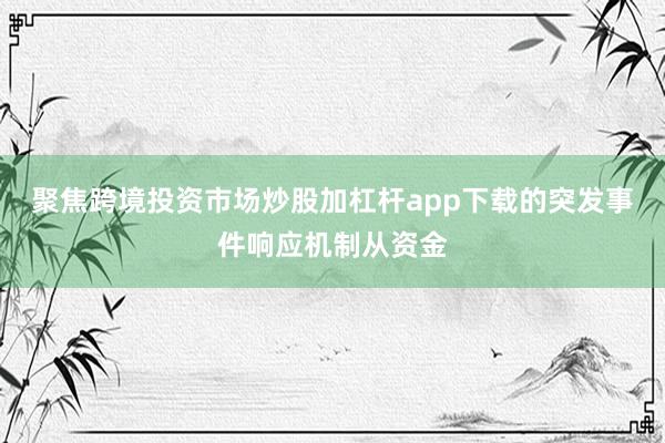 聚焦跨境投资市场炒股加杠杆app下载的突发事件响应机制从资金