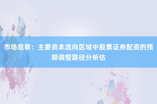 市场观察：主要资本流向区域中股票证券配资的预期调整路径分析估