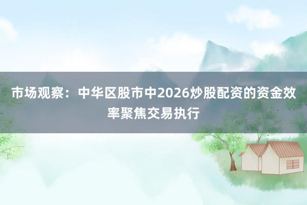 市场观察：中华区股市中2026炒股配资的资金效率聚焦交易执行