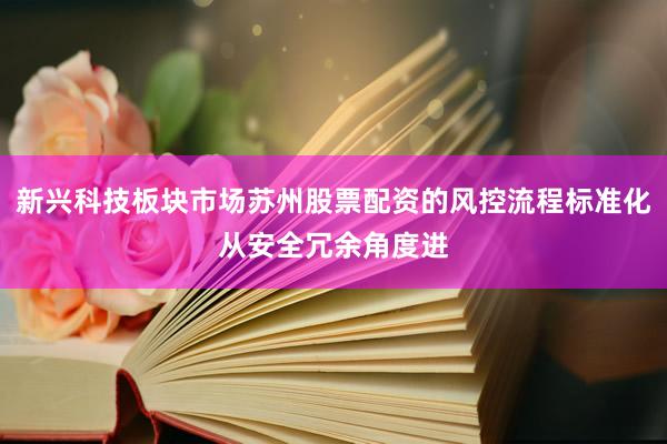 新兴科技板块市场苏州股票配资的风控流程标准化从安全冗余角度进