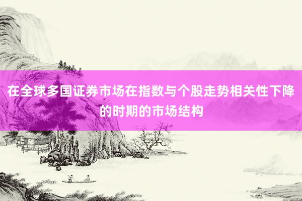在全球多国证券市场在指数与个股走势相关性下降的时期的市场结构