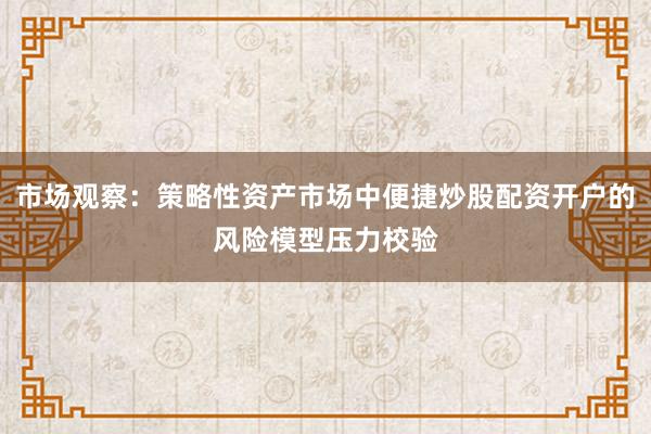 市场观察：策略性资产市场中便捷炒股配资开户的风险模型压力校验