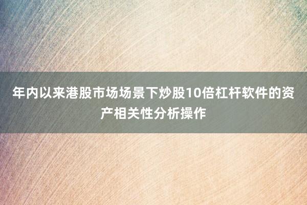 年内以来港股市场场景下炒股10倍杠杆软件的资产相关性分析操作