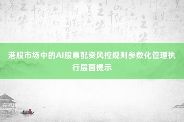 港股市场中的AI股票配资风控规则参数化管理执行层面提示