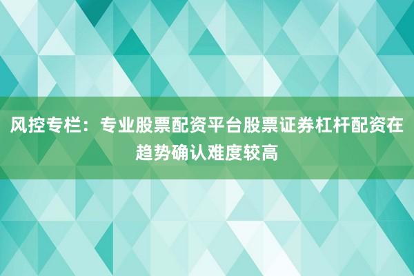 风控专栏：专业股票配资平台股票证券杠杆配资在趋势确认难度较高