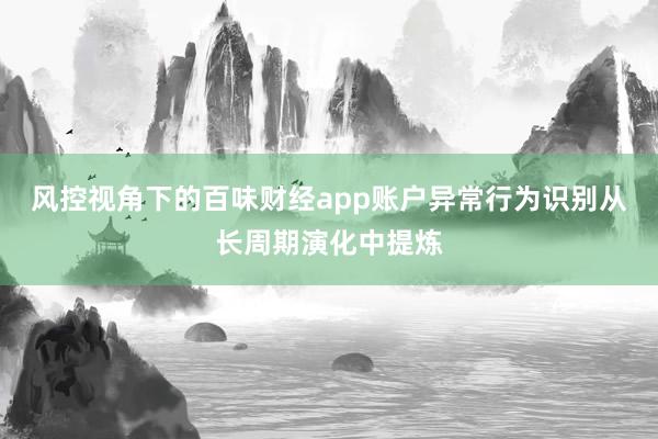 风控视角下的百味财经app账户异常行为识别从长周期演化中提炼