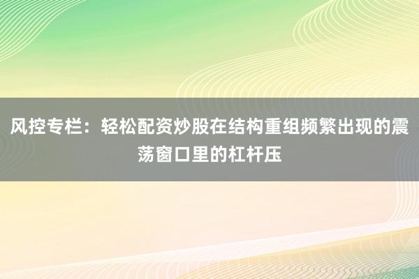 风控专栏：轻松配资炒股在结构重组频繁出现的震荡窗口里的杠杆压