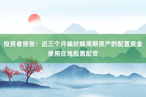 投资者报告：近三个月偏好顺周期资产的配置资金使用在线股票配资