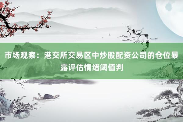 市场观察：港交所交易区中炒股配资公司的仓位暴露评估情绪阈值判