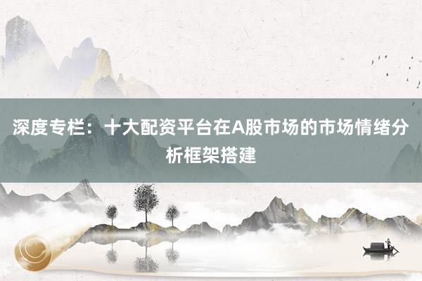 深度专栏：十大配资平台在A股市场的市场情绪分析框架搭建