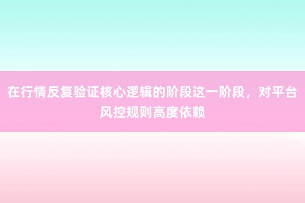 在行情反复验证核心逻辑的阶段这一阶段，对平台风控规则高度依赖