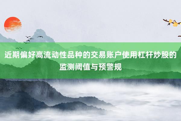 近期偏好高流动性品种的交易账户使用杠杆炒股的监测阈值与预警规