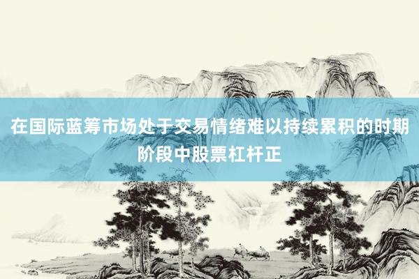 在国际蓝筹市场处于交易情绪难以持续累积的时期阶段中股票杠杆正