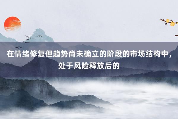 在情绪修复但趋势尚未确立的阶段的市场结构中，处于风险释放后的