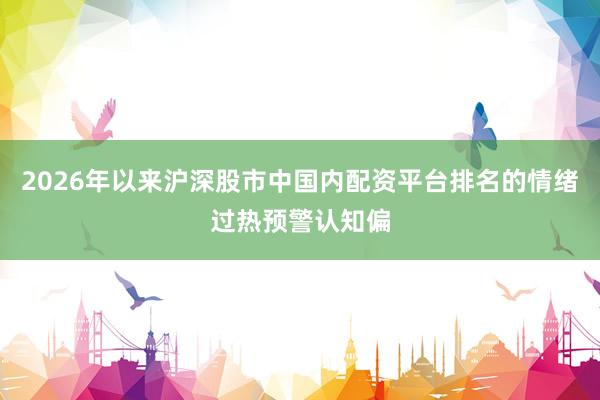2026年以来沪深股市中国内配资平台排名的情绪过热预警认知偏