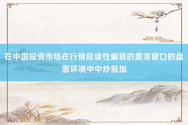 在中国投资市场在行情延续性偏弱的震荡窗口的盘面环境中中炒股加