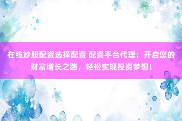 在线炒股配资选择配资 配资平台代理：开启您的财富增长之路，轻松实现投资梦想！