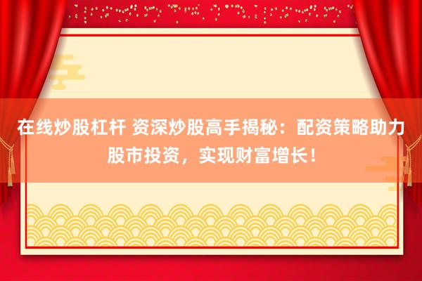 在线炒股杠杆 资深炒股高手揭秘：配资策略助力股市投资，实现财富增长！