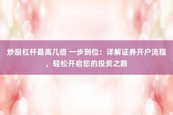 炒股杠杆最高几倍 一步到位：详解证券开户流程，轻松开启您的投资之路
