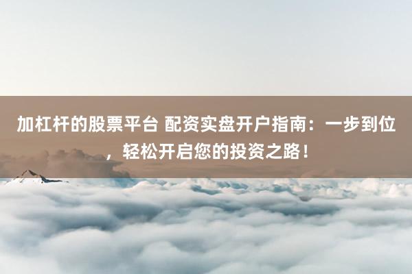 加杠杆的股票平台 配资实盘开户指南：一步到位，轻松开启您的投资之路！