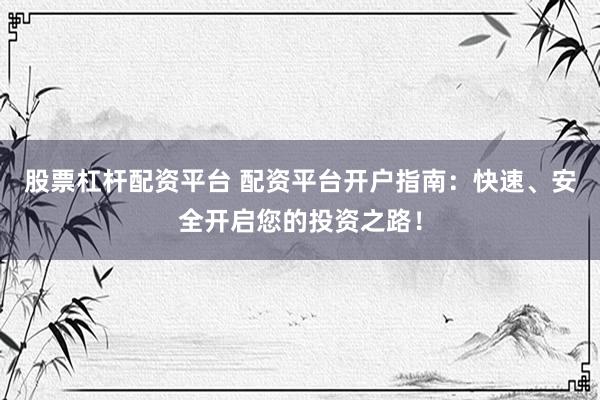 股票杠杆配资平台 配资平台开户指南:快速、安全开启您的投资之路!