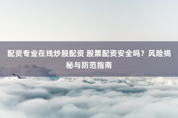 配资专业在线炒股配资 股票配资安全吗？风险揭秘与防范指南