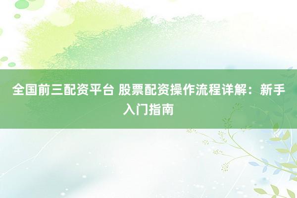 全国前三配资平台 股票配资操作流程详解:新手入门指南