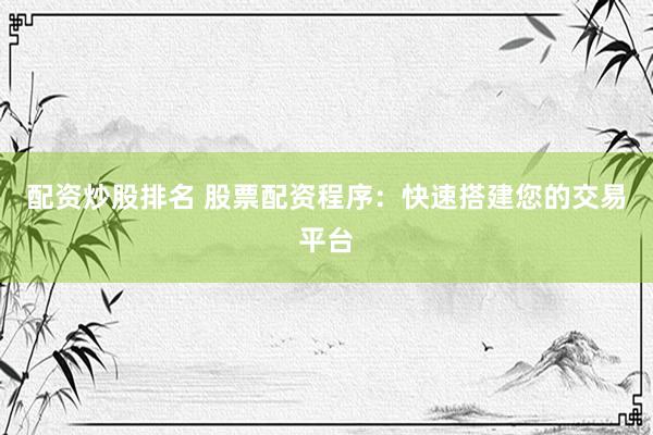 配资炒股排名 股票配资程序：快速搭建您的交易平台