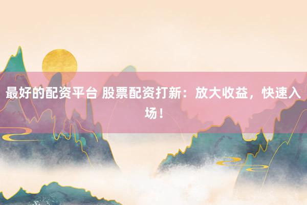最好的配资平台 股票配资打新：放大收益，快速入场！