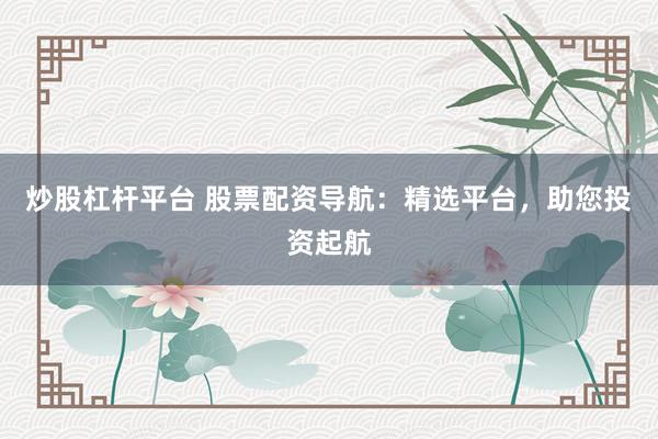 炒股杠杆平台 股票配资导航:精选平台,助您投资起航